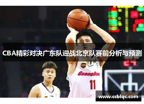 CBA精彩对决广东队迎战北京队赛前分析与预测