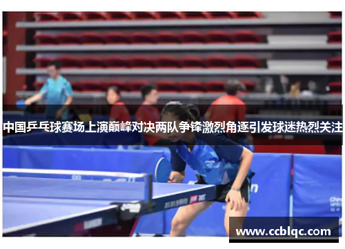 中国乒乓球赛场上演巅峰对决两队争锋激烈角逐引发球迷热烈关注