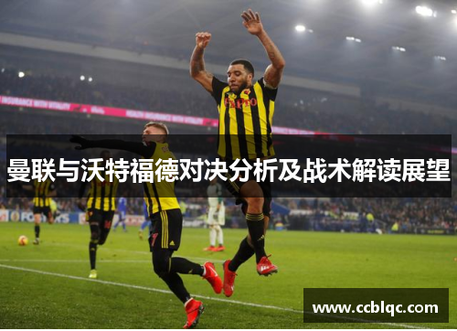 曼联与沃特福德对决分析及战术解读展望