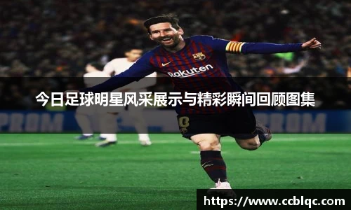 今日足球明星风采展示与精彩瞬间回顾图集